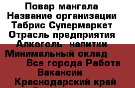 Повар мангала › Название организации ­ Табрис Супермаркет › Отрасль предприятия ­ Алкоголь, напитки › Минимальный оклад ­ 28 000 - Все города Работа » Вакансии   . Краснодарский край,Геленджик г.